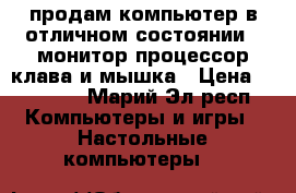 продам компьютер в отличном состоянии . монитор процессор клава и мышка › Цена ­ 10 000 - Марий Эл респ. Компьютеры и игры » Настольные компьютеры   